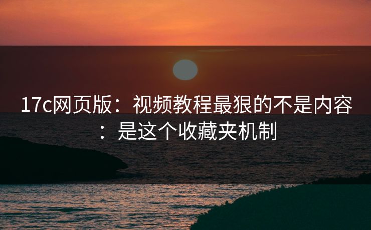 17c网页版：视频教程最狠的不是内容：是这个收藏夹机制