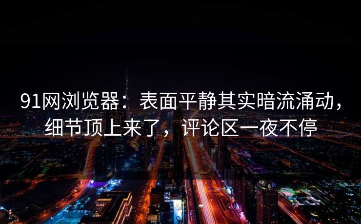 91网浏览器：表面平静其实暗流涌动，细节顶上来了，评论区一夜不停