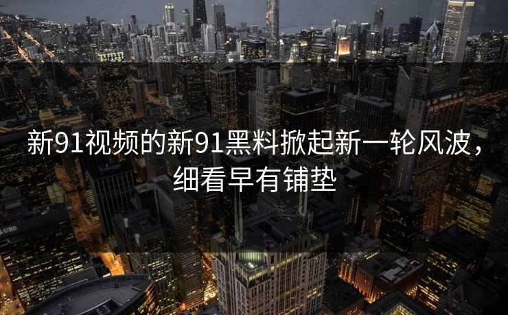 新91视频的新91黑料掀起新一轮风波，细看早有铺垫