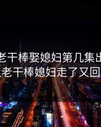 老农民老干棒娶媳妇第几集出现，老农民里老干棒媳妇走了又回来了吗