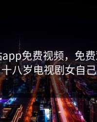 黄金网站app免费视频，免费观看已满十八岁电视剧女自己