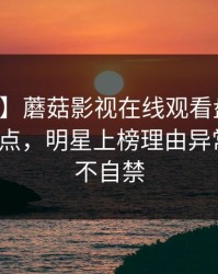 【紧急】蘑菇影视在线观看盘点：真相5大爆点，明星上榜理由异常令人情不自禁