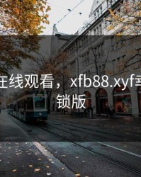 幸福宝在线观看，xfb88.xyf幸福宝解锁版
