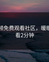 暖暖视频免费观看社区，暖暖视频观看2分钟