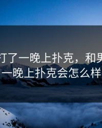 和男友打了一晚上扑克，和男友打了一晚上扑克会怎么样