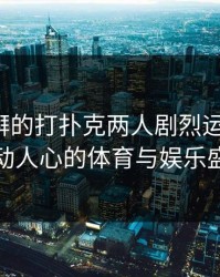 激情澎湃的打扑克两人剧烈运动视频：激动人心的体育与娱乐盛宴