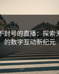 最开放不封号的直播：探索无限可能的数字互动新纪元