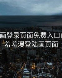 羞羞漫画登录页面免费入口首页登，羞羞漫登陆画页面