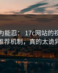 我还以为能忍： 17c网站的视频教程推荐机制，真的太诡异