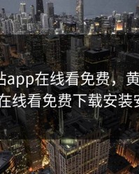 黄金网站app在线看免费，黄金网站app在线看免费下载安装安卓