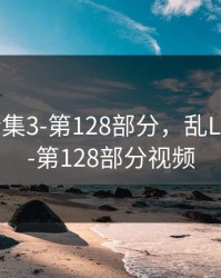 乱Lun合集3-第128部分，乱Lun合集3-第128部分视频