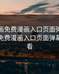 歪歪漫画免费漫画入口页面弹幕，歪歪漫画免费漫画入口页面弹幕在线观看