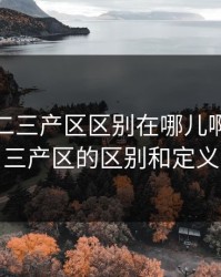 精产一二三产区区别在哪儿啊，一二三产区的区别和定义