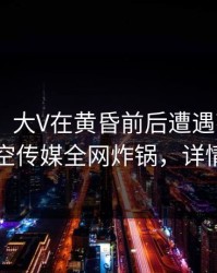 【爆料】大V在黄昏前后遭遇花絮 迷醉，星空传媒全网炸锅，详情探秘