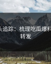 谣言源头追踪：梳理吃瓜爆料-请谨慎转发