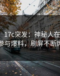 【爆料】17c突发：神秘人在清晨时分被曝曾参与爆料，刷屏不断席卷全网