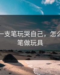 如何用一支笔玩哭自己，怎么用一支笔做玩具
