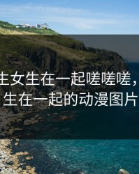 动漫男生女生在一起嗟嗟嗟，男生女生在一起的动漫图片