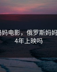 俄罗斯妈妈电影，俄罗斯妈妈电影2024年上映吗