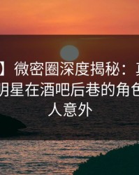 【速报】微密圈深度揭秘：真相风波背后，明星在酒吧后巷的角色罕见令人意外