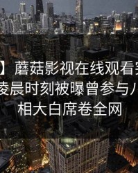 【爆料】蘑菇影视在线观看突发：神秘人在凌晨时刻被曝曾参与八卦，真相大白席卷全网