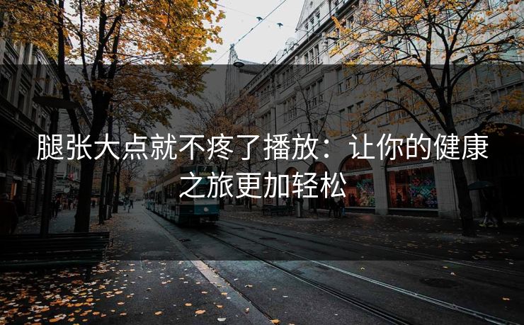 腿张大点就不疼了播放：让你的健康之旅更加轻松