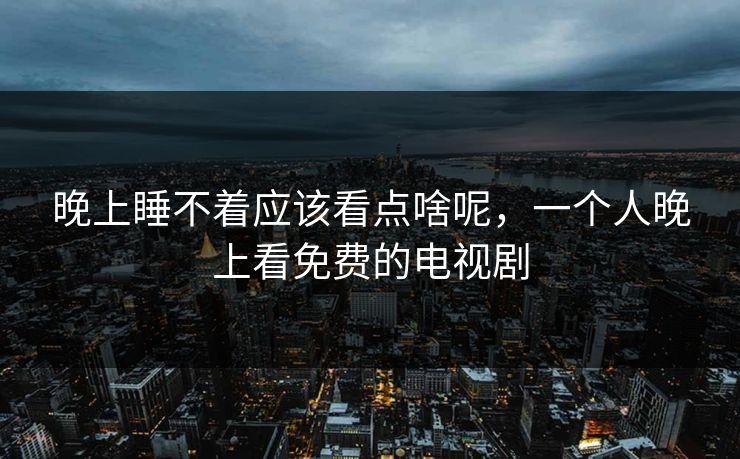 晚上睡不着应该看点啥呢，一个人晚上看免费的电视剧