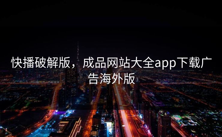 快播破解版,成品网站大全app下载广告海外版 快播破解版,成品网站大全app下载广告海外版