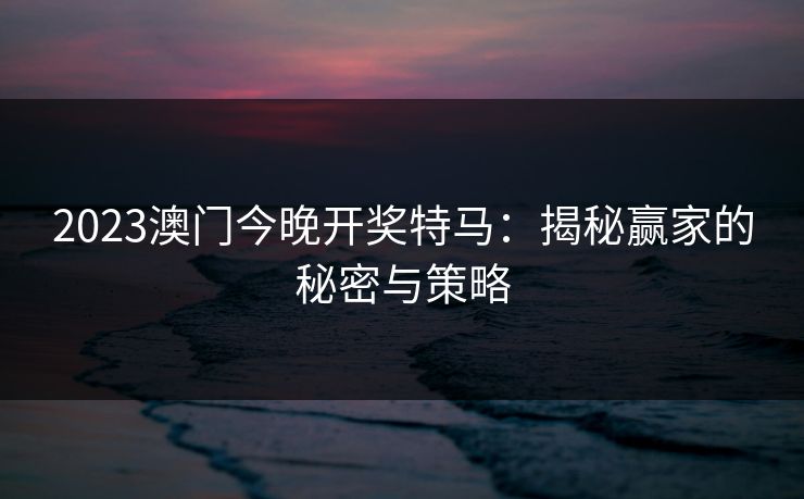 2023澳门今晚开奖特马:揭秘赢家的秘密与策略 2023澳门今晚开奖特马:揭秘赢家的秘密与策略