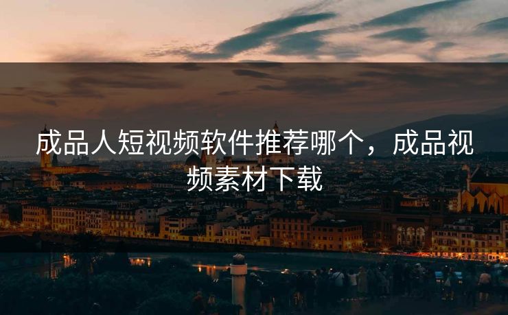 成品人短视频软件推荐哪个,成品视频素材下载 成品人短视频软件推荐哪个,成品视频素材下载