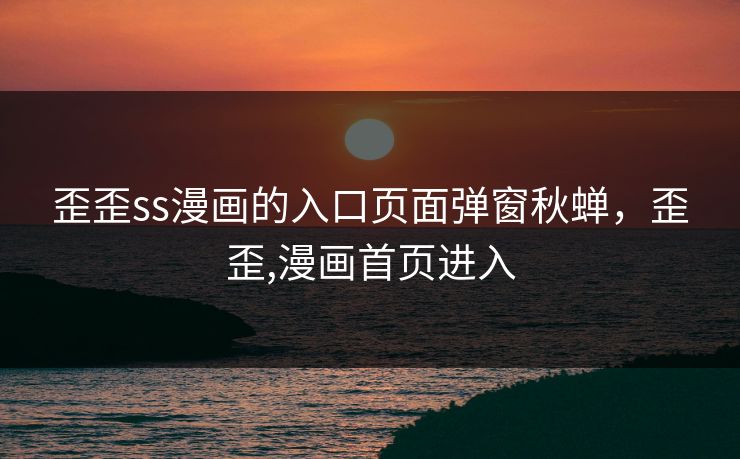 歪歪ss漫画的入口页面弹窗秋蝉,歪歪,漫画首页进入 歪歪ss漫画的入口页面弹窗秋蝉,歪歪,漫画首页进入