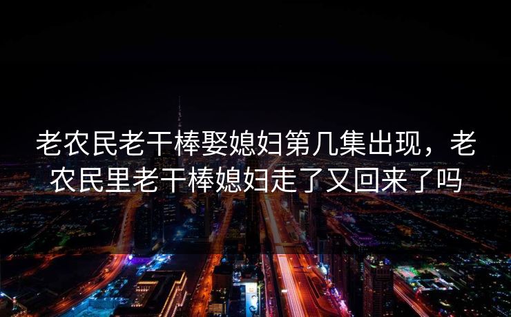 老农民老干棒娶媳妇第几集出现,老农民里老干棒媳妇走了又回来了吗 老农民老干棒娶媳妇第几集出现,老农民里老干棒媳妇走了又回来了吗