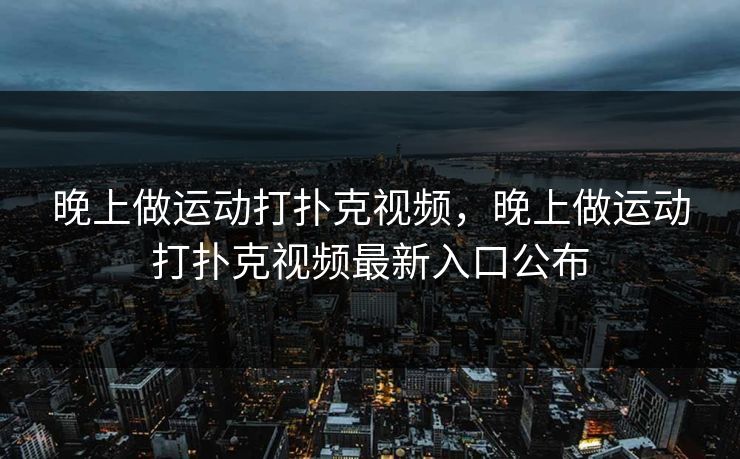 晚上做运动打扑克视频，晚上做运动打扑克视频最新入口公布
