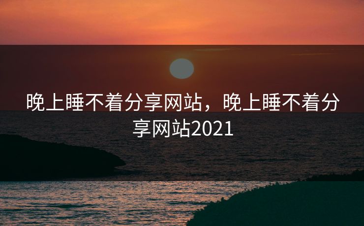 晚上睡不着分享网站,晚上睡不着分享网站2021 晚上睡不着分享网站,晚上睡不着分享网站2021