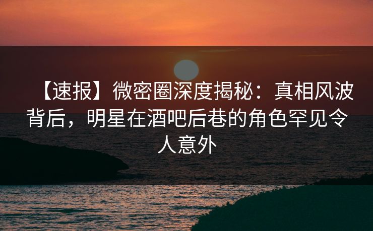 【速报】微密圈深度揭秘:真相风波背后,明星在酒吧后巷的角色罕见令人意外 【速报】微密圈深度揭秘:真相风波背后,明星在酒吧后巷的角色罕见令人意外