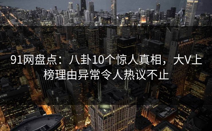 91网盘点：八卦10个惊人真相，大V上榜理由异常令人热议不止