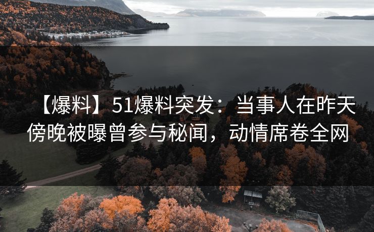 【爆料】51爆料突发:当事人在昨天傍晚被曝曾参与秘闻,动情席卷全网 【爆料】51爆料突发:当事人在昨天傍晚被曝曾参与秘闻,动情席卷全网