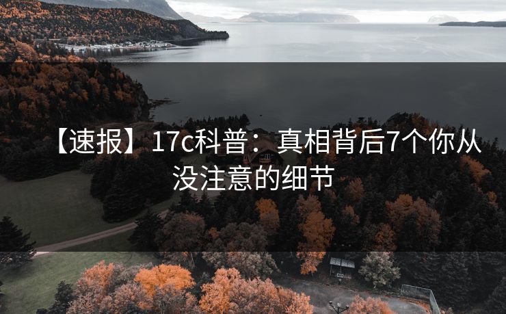 【速报】17c科普:真相背后7个你从没注意的细节 【速报】17c科普:真相背后7个你从没注意的细节