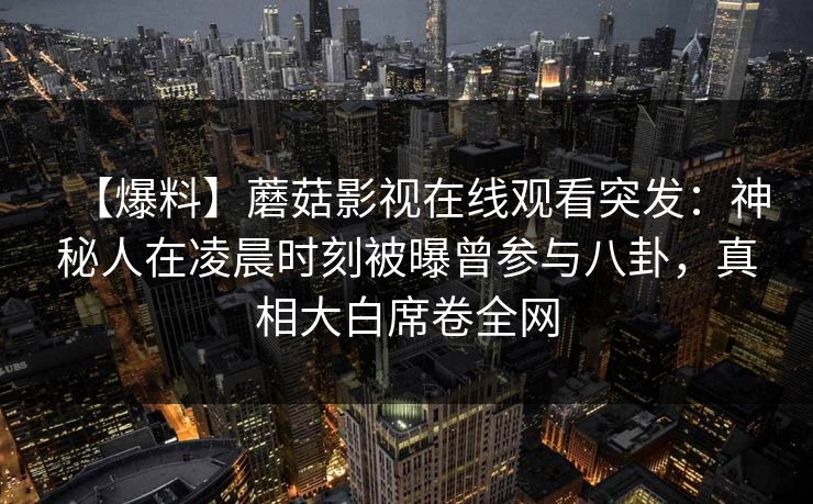 【爆料】蘑菇影视在线观看突发：神秘人在凌晨时刻被曝曾参与八卦，真相大白席卷全网