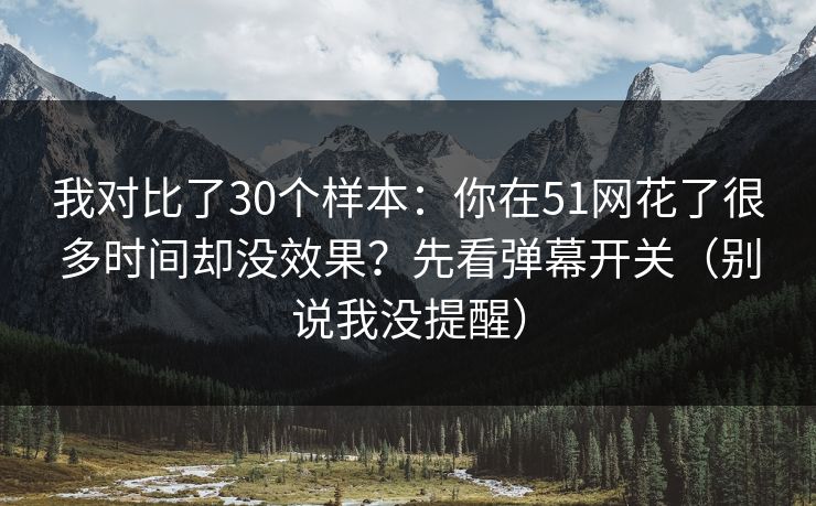我对比了30个样本:你在51网花了很多时间却没效果?先看弹幕开关(别说我没提醒) 我对比了30个样本:你在51网花了很多时间却没效果?先看弹幕开关(别说我没提醒)