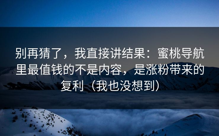 别再猜了,我直接讲结果:蜜桃导航里最值钱的不是内容,是涨粉带来的复利(我也没想到) 别再猜了,我直接讲结果:蜜桃导航里最值钱的不是内容,是涨粉带来的复利(我也没想到)