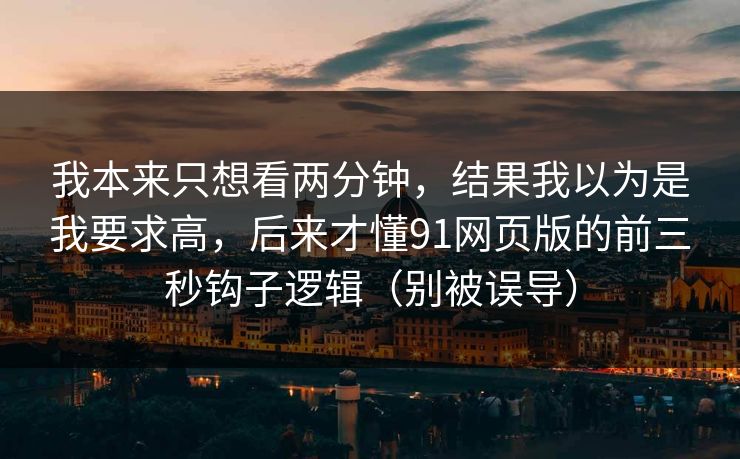 我本来只想看两分钟，结果我以为是我要求高，后来才懂91网页版的前三秒钩子逻辑（别被误导）