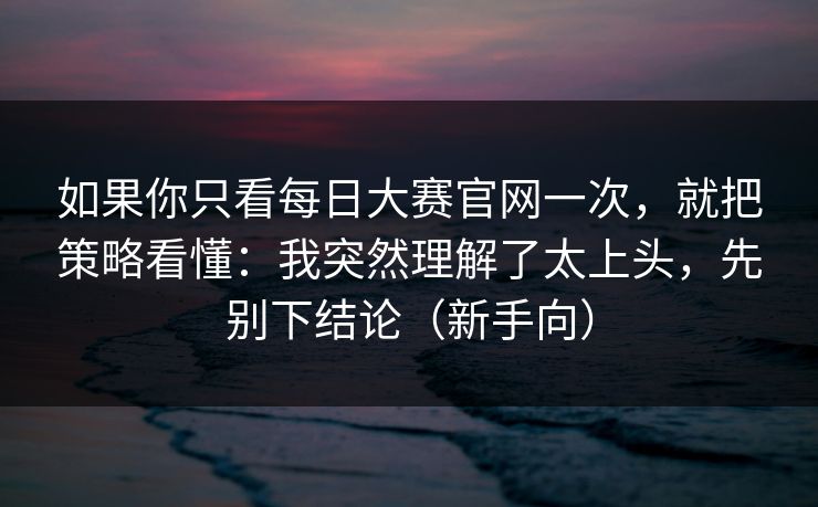 如果你只看每日大赛官网一次，就把策略看懂：我突然理解了太上头，先别下结论（新手向）