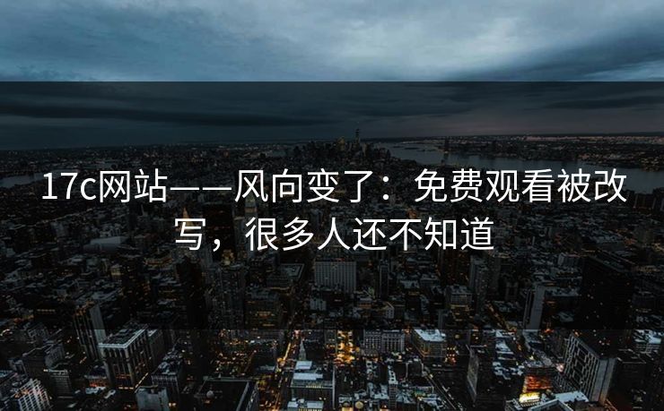 17c网站——风向变了:免费观看被改写,很多人还不知道 17c网站——风向变了:免费观看被改写,很多人还不知道