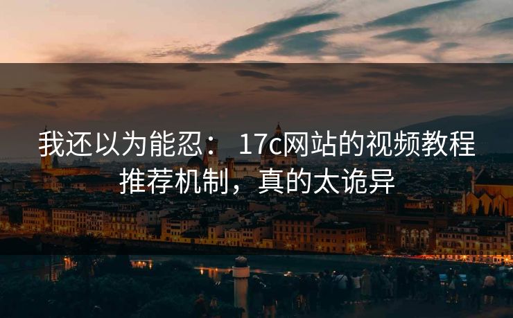 我还以为能忍: 17c网站的视频教程推荐机制,真的太诡异 我还以为能忍: 17c网站的视频教程推荐机制,真的太诡异