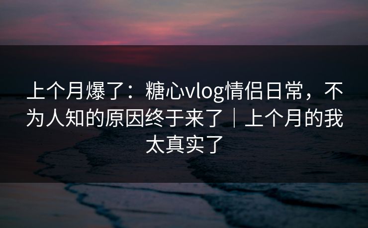 上个月爆了:糖心vlog情侣日常,不为人知的原因终于来了|上个月的我太真实了 上个月爆了:糖心vlog情侣日常,不为人知的原因终于来了|上个月的我太真实了