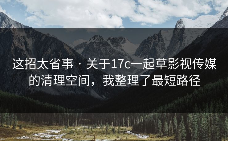 这招太省事 · 关于17c一起草影视传媒的清理空间,我整理了最短路径 这招太省事 · 关于17c一起草影视传媒的清理空间,我整理了最短路径