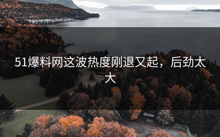 51爆料网这波热度刚退又起，后劲太大